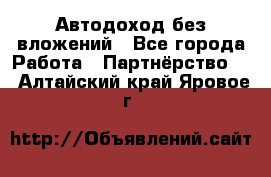 Автодоход без вложений - Все города Работа » Партнёрство   . Алтайский край,Яровое г.